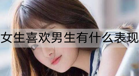 女生喜欢男生会有什么表现？女生这些表现就是喜欢