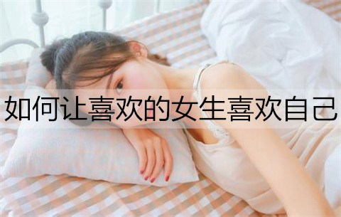 如何让喜欢的女生喜欢自己？试试这个方法