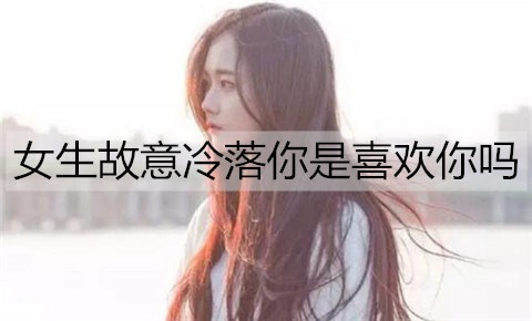 女生故意冷落你是喜欢你吗？除了喜欢还有这些意思