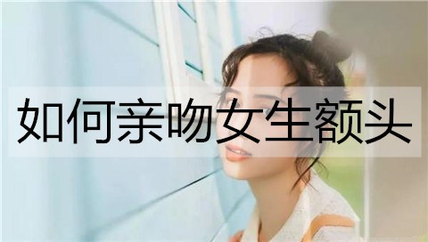 如何亲吻女生额头？亲吻女生额头的方法