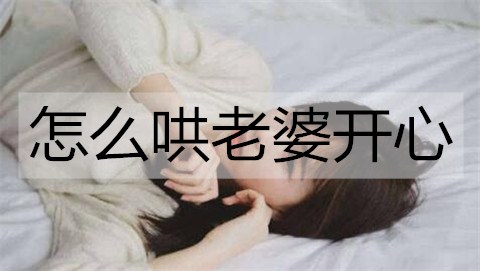 怎么哄老婆开心？哄老婆开心的方法