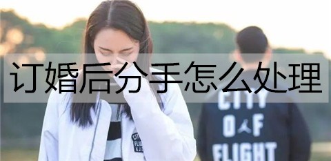 订婚后分手怎么处理？订婚后分手的处理方法