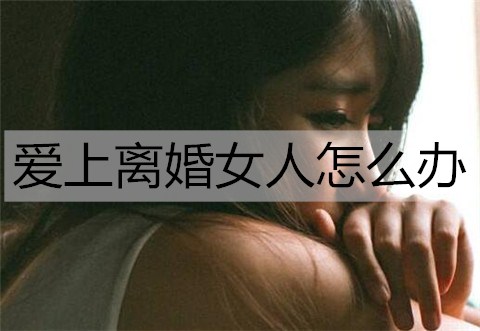 爱上离婚女人怎么办？爱上离婚女人能追吗？