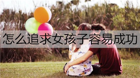 怎么追求女孩子容易成功？了解她的心态