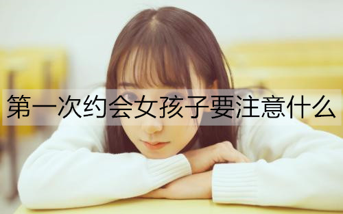 第一次约会女孩子要注意什么，才能赢得她好感？