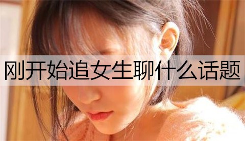 刚开始追女生聊什么话题3