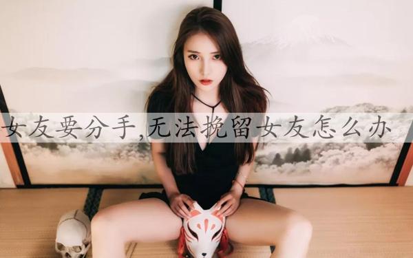 女友要分手,无法挽留女友怎么办