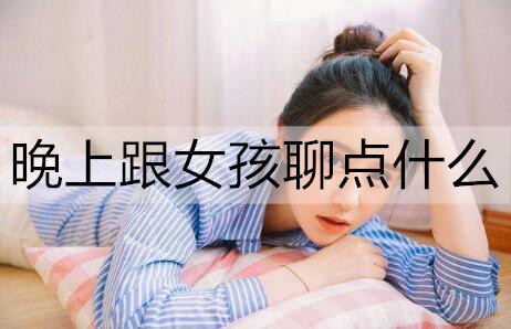 晚上跟女孩聊点什么3