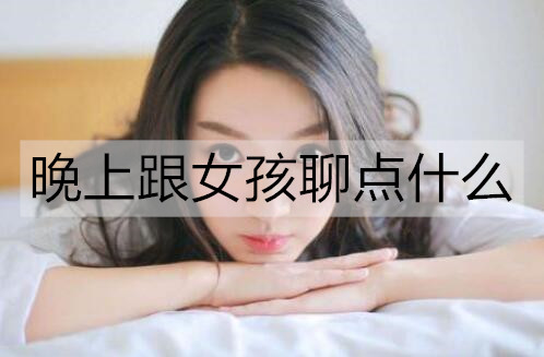 晚上跟女孩聊点什么比较好？女生在晚上最想聊的话题