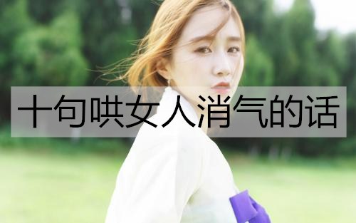 十句哄女人消气的话，哄女人开心的情话