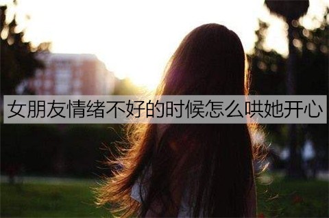 女朋友情绪不好的时候怎么哄她开心1