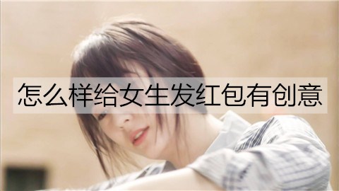 怎么样给女生发红包有创意？要注意什么？