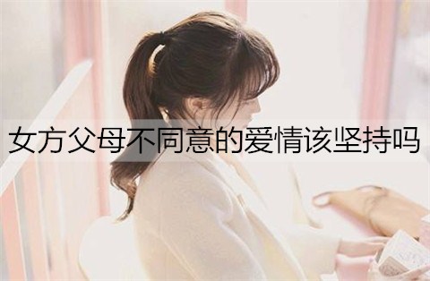 女方父母不同意的爱情该坚持吗？怎么争取父母不同意的爱情？