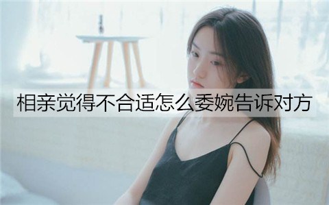 相亲觉得不合适怎么委婉告诉对方？