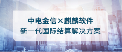 中电金信×麒麟软件 新一代国际结算解决方案发布