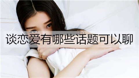 谈恋爱有哪些话题可以聊？恋爱小白必备话题