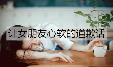 让女朋友心软的道歉话，向女朋友认错的话