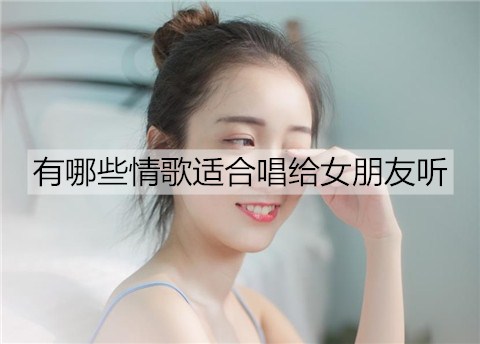 有哪些情歌适合唱给女朋友听？适合给女朋友唱的30首情歌