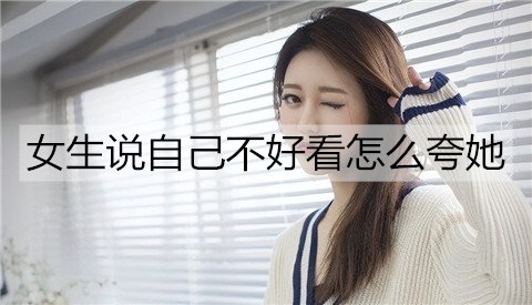 女生说自己不好看怎么夸她3